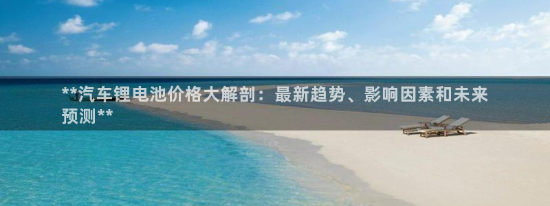 凯时国际最新：**汽车锂电池价格大解剖：最新趋势、影响因素和未来
预测**