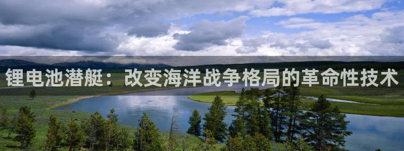 凯时尊龙官网网址：锂电池潜艇：改变海洋战争格局的革命性技术