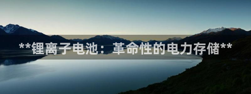 凯时登录首页,凯时K66：**锂离子电池：革命性的电力存储**
