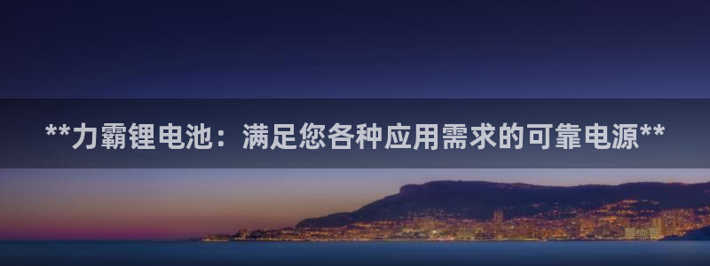 尊龙凯时捕鱼游戏能玩吗：**力霸锂电池：满足您各种应用需求的可靠电源**