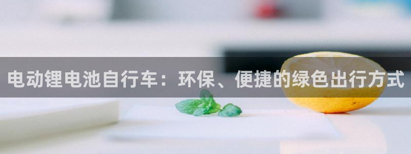 尊龙凯时注册：电动锂电池自行车：环保、便捷的绿色出行方式